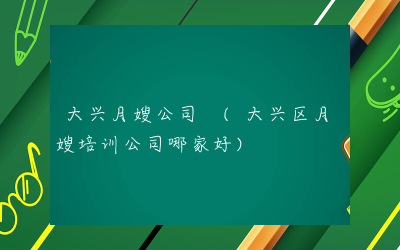 大兴月嫂公司 (大兴区月嫂培训公司哪家好)